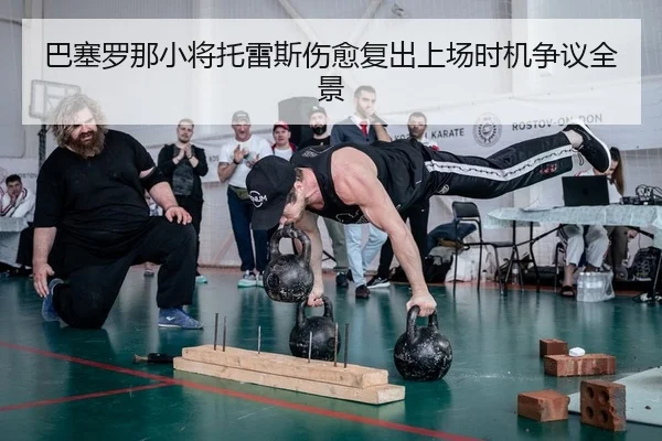 巴塞罗那小将托雷斯伤愈复出上场时机争议全景